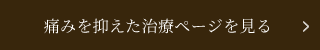 痛みを抑えた治療ページを見る